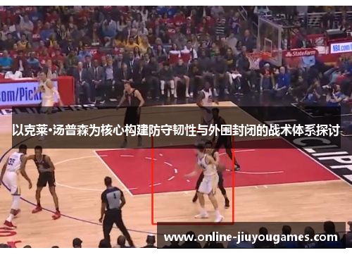 以克莱·汤普森为核心构建防守韧性与外围封闭的战术体系探讨
