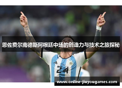 恩佐费尔南德斯阿根廷中场的创造力与技术之旅探秘