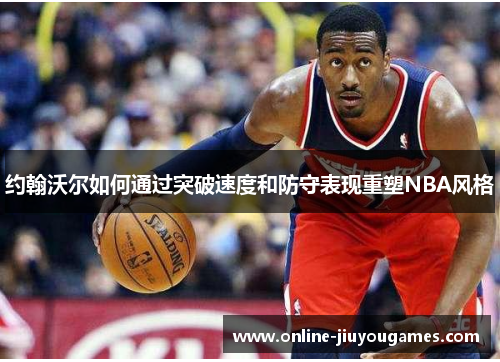 约翰沃尔如何通过突破速度和防守表现重塑NBA风格