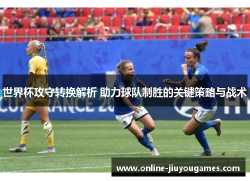 世界杯攻守转换解析 助力球队制胜的关键策略与战术