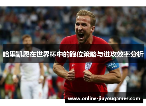哈里凯恩在世界杯中的跑位策略与进攻效率分析