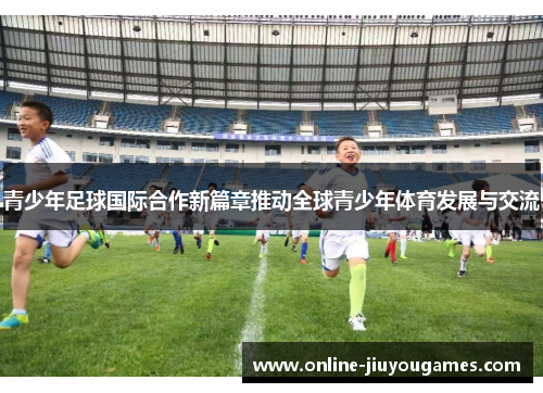 青少年足球国际合作新篇章推动全球青少年体育发展与交流