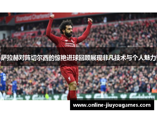 萨拉赫对阵切尔西的惊艳进球回顾展现非凡技术与个人魅力