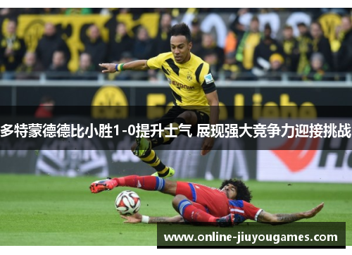 多特蒙德德比小胜1-0提升士气 展现强大竞争力迎接挑战