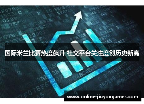 国际米兰比赛热度飙升 社交平台关注度创历史新高