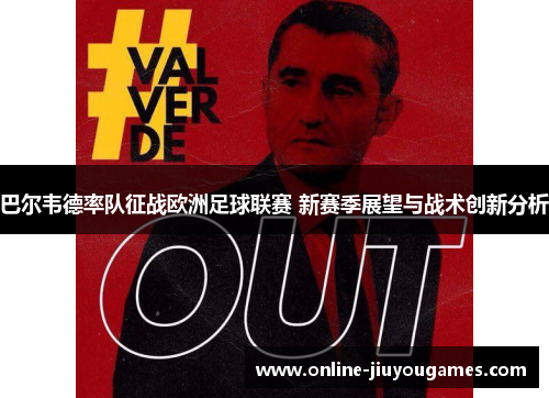 巴尔韦德率队征战欧洲足球联赛 新赛季展望与战术创新分析