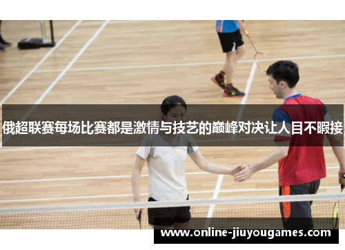 俄超联赛每场比赛都是激情与技艺的巅峰对决让人目不暇接