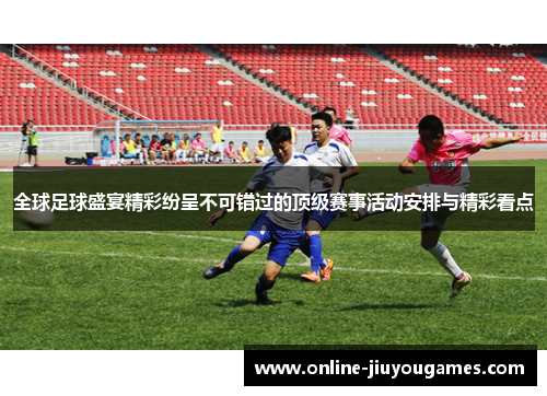 全球足球盛宴精彩纷呈不可错过的顶级赛事活动安排与精彩看点