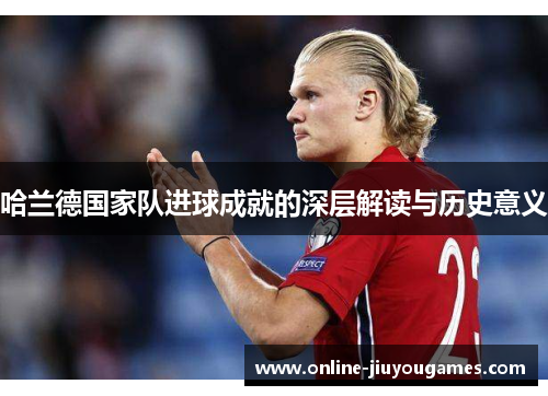 哈兰德国家队进球成就的深层解读与历史意义