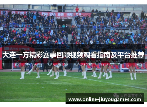大连一方精彩赛事回顾视频观看指南及平台推荐