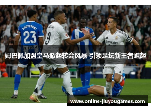 姆巴佩加盟皇马掀起转会风暴 引领足坛新王者崛起