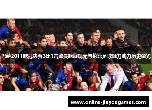 巴萨2011欧冠决赛3比1击败曼联展现无与伦比足球魅力助力历史荣光