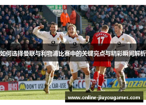 如何选择曼联与利物浦比赛中的关键亮点与精彩瞬间解析