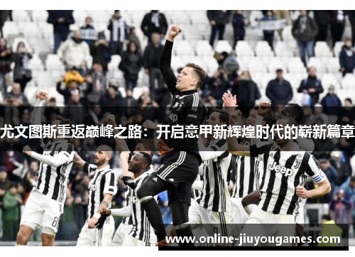 尤文图斯重返巅峰之路：开启意甲新辉煌时代的崭新篇章