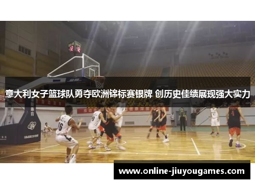 意大利女子篮球队勇夺欧洲锦标赛银牌 创历史佳绩展现强大实力