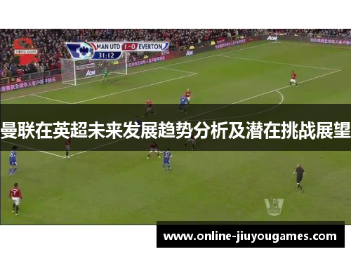 曼联在英超未来发展趋势分析及潜在挑战展望