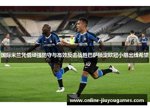 国际米兰凭借顽强防守与高效反击战胜巴萨锁定欧冠小组出线希望