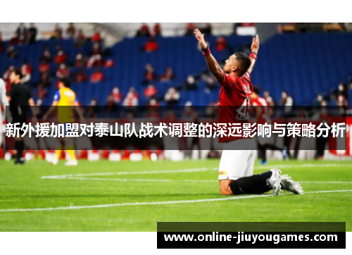 新外援加盟对泰山队战术调整的深远影响与策略分析