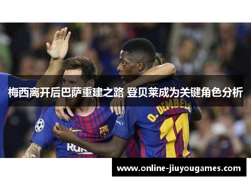 梅西离开后巴萨重建之路 登贝莱成为关键角色分析