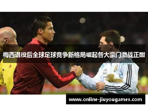梅西退役后全球足球竞争新格局崛起各大豪门激战正酣
