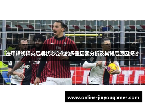 法甲锋线精英后期状态变化的多重因素分析及其背后原因探讨