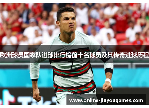 欧洲球员国家队进球排行榜前十名球员及其传奇进球历程