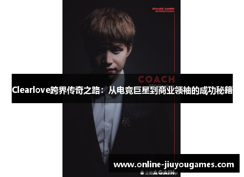 Clearlove跨界传奇之路：从电竞巨星到商业领袖的成功秘籍