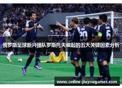 俄罗斯足球新兴强队罗斯托夫崛起的五大关键因素分析