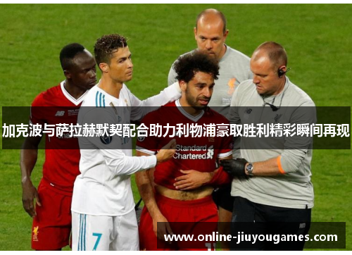 加克波与萨拉赫默契配合助力利物浦豪取胜利精彩瞬间再现