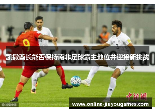 凯撒酋长能否保持南非足球霸主地位并迎接新挑战