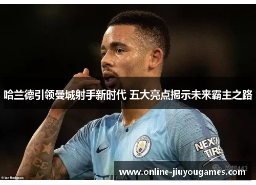 哈兰德引领曼城射手新时代 五大亮点揭示未来霸主之路