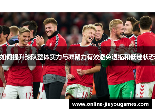 如何提升球队整体实力与凝聚力有效避免退缩和低迷状态