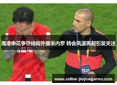 海港申花争夺绯闻外援米内罗 转会风波再起引发关注