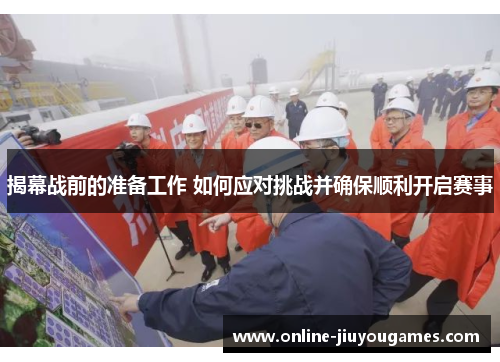 揭幕战前的准备工作 如何应对挑战并确保顺利开启赛事