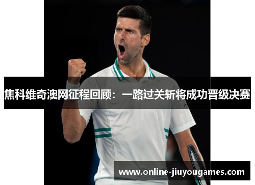 焦科维奇澳网征程回顾：一路过关斩将成功晋级决赛
