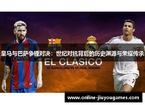 皇马与巴萨争锋对决：世纪对抗背后的历史渊源与荣耀传承