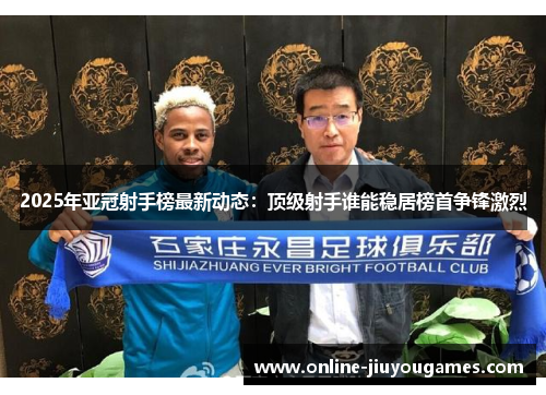 2025年亚冠射手榜最新动态：顶级射手谁能稳居榜首争锋激烈
