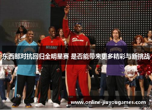 东西部对抗回归全明星赛 是否能带来更多精彩与新挑战