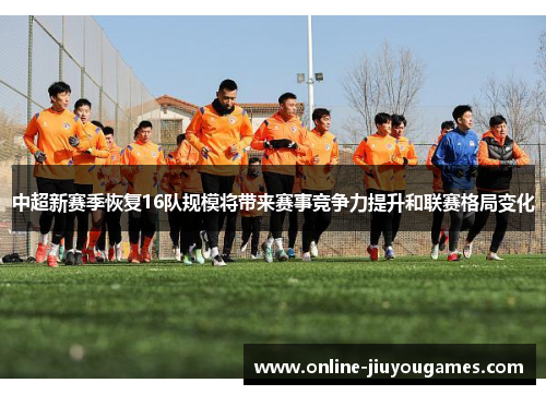 中超新赛季恢复16队规模将带来赛事竞争力提升和联赛格局变化