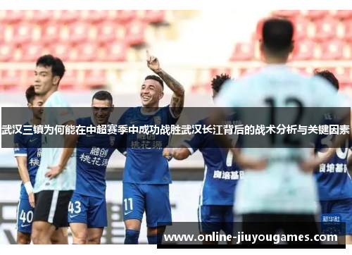 武汉三镇为何能在中超赛季中成功战胜武汉长江背后的战术分析与关键因素