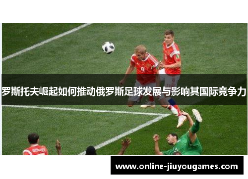 罗斯托夫崛起如何推动俄罗斯足球发展与影响其国际竞争力