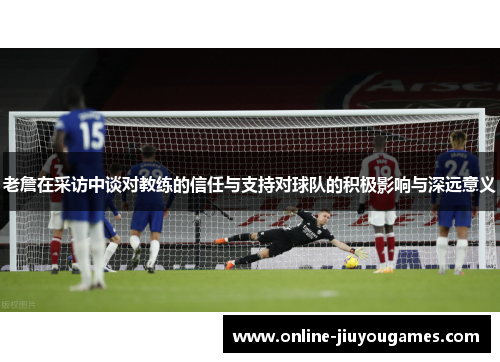 老詹在采访中谈对教练的信任与支持对球队的积极影响与深远意义