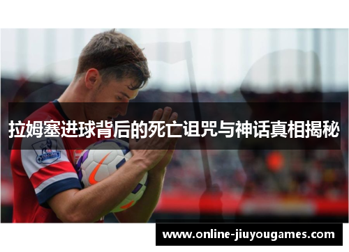 拉姆塞进球背后的死亡诅咒与神话真相揭秘