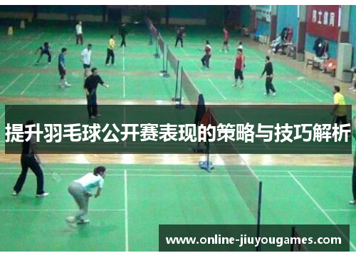 提升羽毛球公开赛表现的策略与技巧解析
