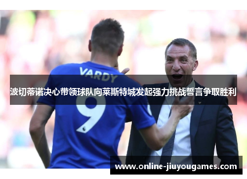 波切蒂诺决心带领球队向莱斯特城发起强力挑战誓言争取胜利