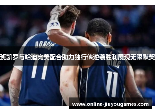 班凯罗与哈迪完美配合助力独行侠逆袭胜利展现无限默契