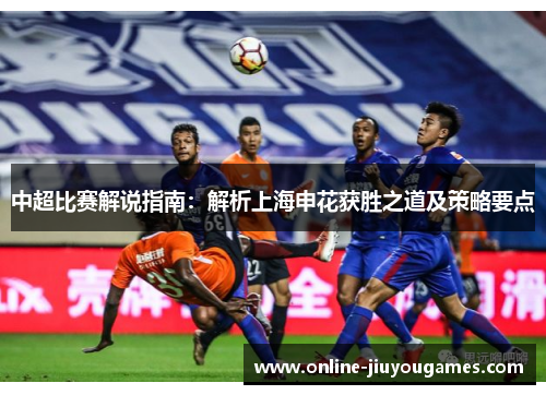 中超比赛解说指南：解析上海申花获胜之道及策略要点