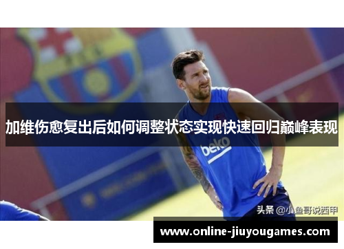 加维伤愈复出后如何调整状态实现快速回归巅峰表现