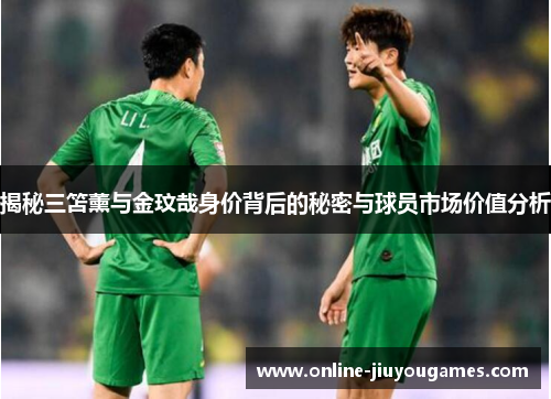揭秘三笘薰与金玟哉身价背后的秘密与球员市场价值分析