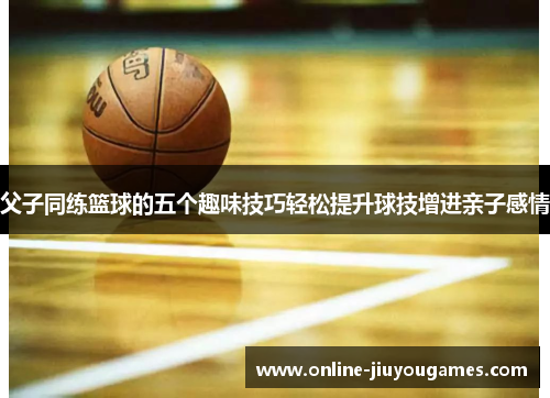 父子同练篮球的五个趣味技巧轻松提升球技增进亲子感情